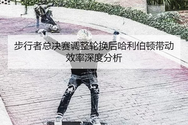 步行者总决赛调整轮换后哈利伯顿带动效率深度分析