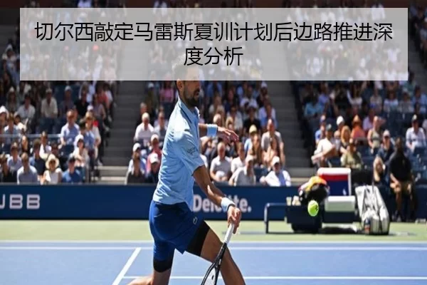 切尔西敲定马雷斯夏训计划后边路推进深度分析